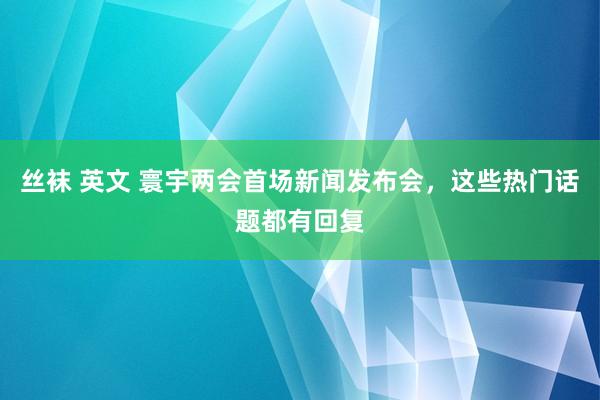 丝袜 英文 寰宇两会首场新闻发布会，这些热门话题都有回复