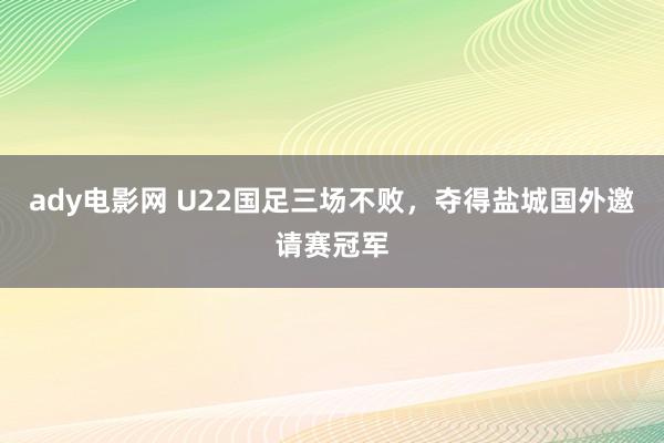 ady电影网 U22国足三场不败，夺得盐城国外邀请赛冠军
