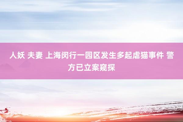 人妖 夫妻 上海闵行一园区发生多起虐猫事件 警方已立案窥探